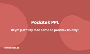 Podatek PPL: czym jest? Czy to to samo co podatek liniowy? Dowiedz się więcej na bankbiznes.pl.