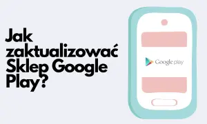 Jak zaktualizować Sklep Google Play? Ilustracja pokazuje telefon z logo Google Play, sugerując poradnik.