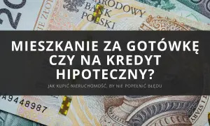 Kupno mieszkania za gotówkę czy na kredyt hipoteczny? Zastanawiasz się nad finansowaniem nieruchomości?