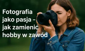 Czym zajmuje się fotograf? Od pasji do biznesu i zarobków!
