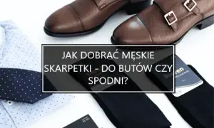 Jak dobrać skarpetki: do spodni czy butów? Zasady elegancji i stylu
