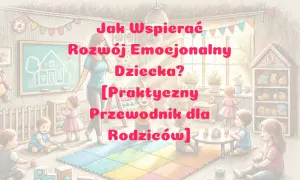 Jak wspierać rozwój emocjonalny dziecka: praktyczne porady dla rodziców