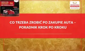 Co trzeba zrobić po zakupie auta? Poradnik krok po kroku od Centrum Polis. Szybka kalkulacja i wybór najtańszego ubezpieczenia OC/AC.