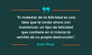 Frases de libros: "El malestar de la felicidad es una idea que le ronda ahora con insistencia: un tipo de felicidad que contiene en sí misma la semilla de su propia destrucción". - Sara Mesa.