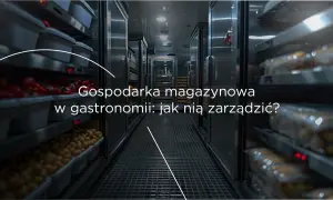 Chłodnie i magazyny w gastronomii pełne produktów. Efektywne zarządzanie nimi to klucz do sukcesu.