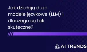 Jak działają duże modele językowe (LLM) i dlaczego są tak skuteczne? Odkryj tajemnice AI TRENDS.