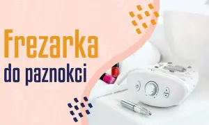 Frezarka do paznokci: Ranking i opinie. Którą wybrać do domu/salonu?