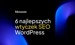 Blossom prezentuje 6 najlepszych wtyczek SEO WordPress. Optymalizuj swoją stronę z łatwością!