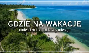 Rajskie plaże i turkusowe morze – idealne fajne miejsca na wakacje za granicą. Tanie kierunki na każdy miesiąc.