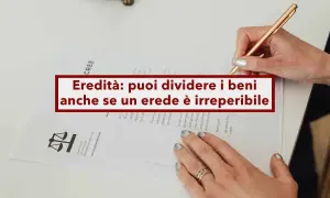 Mani che firmano un documento legale, con la scritta "Eredità: puoi dividere i beni anche se un erede è irreperibile".