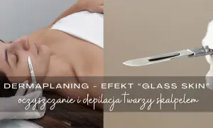 Dermaplaning co to? Zabieg oczyszczania i depilacji twarzy skalpelem dla efektu "glass skin".