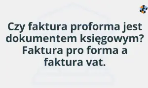 Czy faktura proforma jest dokumentem księgowym? Porównanie faktury proforma z fakturą VAT.