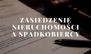Zasiedzenie nieruchomości a spadkobiercy. Dokument prawny, młotek sędziowski i długopis sugerują kwestie prawne związane z własnością przez zasiedzenie i dziedziczeniem.