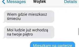 Wojtek pisze: "Wiem gdzie mieszkasz śmieciu. Moi ludzie już wchodzą na twoje piętro". Odpowiedź: "Mieszkam na parterze".