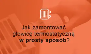 Jak zamontować głowicę termostatyczną bez błędów i problemów