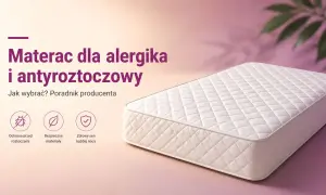 Materac dla alergika i antyroztoczowy. Poradnik producenta: ochrona przed roztoczami, bezpieczne materiały, zdrowy sen każdej nocy.