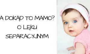 Lęk separacyjny u niemowląt: Kiedy i jak wspierać malucha?