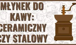 Młynek do kawy ceramiczny czy stalowy - co wybrać, by nie żałować?