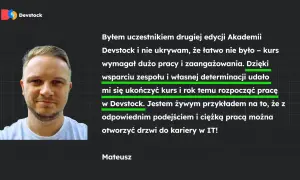 Mateusz, po kursie Devstock, z powodzeniem rozpoczął karierę w IT. Jego historia to dowód, że cv programisty bez doświadczenia może otworzyć drzwi do branży.