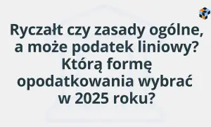 Tekst na jasnym tle: "Ryczałt czy zasady ogólne, a może podatek liniowy? Którą formę opodatkowania wybrać w 2025 roku?