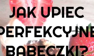 Jak piec babeczki w piekarniku, aby były idealnie puszyste i smaczne