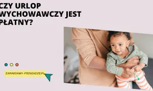 Czy urlop wychowawczy jest płatny? Sprawdź, na co możesz liczyć i jakie są warunki