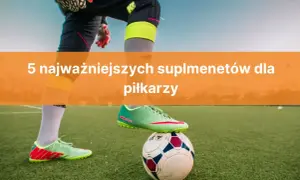 Jakie odżywki dla piłkarzy poprawiają wyniki i wspierają regenerację?