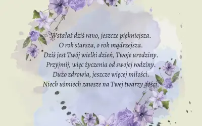 Krótki wiersz o kwiatach, życzenia urodzinowe: "Wstałaś dziś rano, jeszcze piękniejsza. O rok starsza, o rok mądrzejsza. Dziś jest Twój wielki dzień, Twoje urodziny. Przyjmij, więc życzenia od swojej rodziny. Dużo zdrowia, jeszcze więcej miłości. Niech...