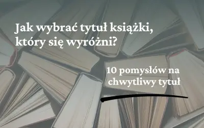 Jak napisać tytuł książki, który się wyróżni? 10 pomysłów na chwytliwy tytuł.