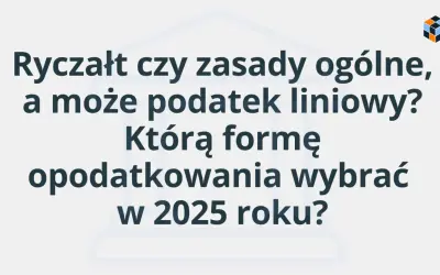 Tekst na jasnym tle: "Ryczałt czy zasady ogólne, a może podatek liniowy? Którą formę opodatkowania wybrać w 2025 roku?