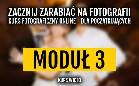 Zacznij zarabiać na fotografii! Kurs fotograficzny online dla początkujących, moduł 3.