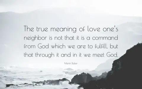 Martin Buber quote on the true meaning of love thy neighbor: "The true meaning of love one's neighbor is not that it is a command from God which we are to fulfill, but that through it and in it we meet God.