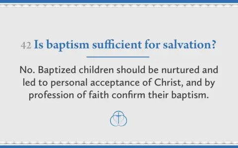 Question: Is baptism sufficient for salvation? Answer: No. Baptized children need nurturing and personal acceptance of Christ.