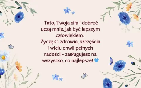 Piękne życzenia dla taty z motywem kwiatów i motyli. "Tato, Twoja siła i dobroć uczą mnie, jak być lepszym człowiekiem. Życzę Ci zdrowia, szczęścia i wielu chwil pełnych radości – zasługujesz na wszystko, co najlepsze!