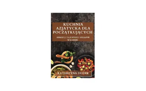 Książka "Kuchnia azjatycka dla początkujących" z apetycznymi daniami i przyprawami. Odkryj tajemnice smaków Wschodu z Katarzyną Dudek.