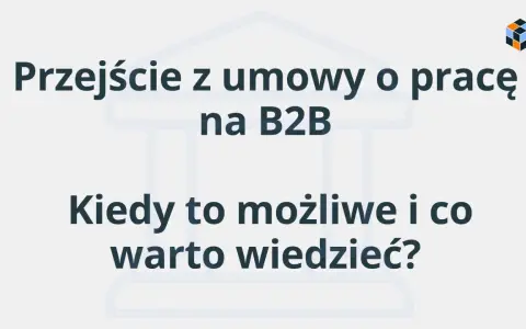 Przejście z umowy o pracę na B2B: kiedy jest możliwe i co warto wiedzieć? Dowiedz się, czym jest B2B.
