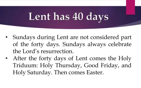 Lent has 40 days. Sundays during Lent celebrate the Lord's resurrection and are not counted in the forty days.