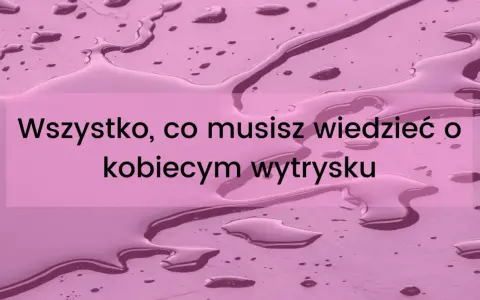 Wszystko, co musisz wiedzieć o kobiecym wytrysku. Dowiedz się, jak zrobic squirt.