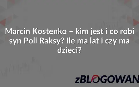 Marcin Kostenko – kim jest i co robi syn Poli Raksy? Ile ma lat i czy ma dzieci? zBLOGOWANI.