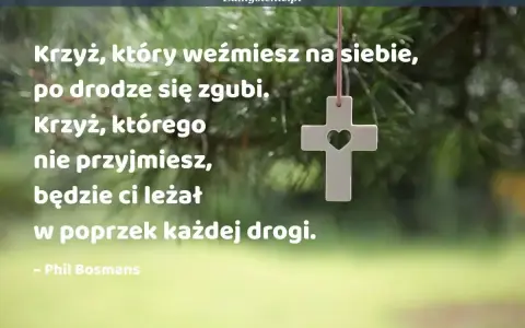 Biały krzyż z sercem w środku wisi na tle zielonych gałęzi. Cytat mówi: "Krzyż, który weźmiesz na siebie, po drodze się zgubi. Krzyż, którego nie przyjmiesz, będzie ci leżał w poprzek każdej drogi." Mój ci on.