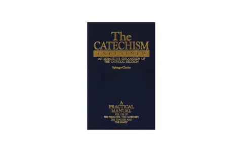 The Catechism Explained: An exhaustive explanation of the Catholic religion, a practical manual for preachers, catechists, teachers, and families.
