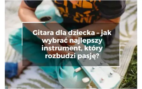 Gitara dziecięca zabawka: Jak wybrać idealną i wspierać pasję?