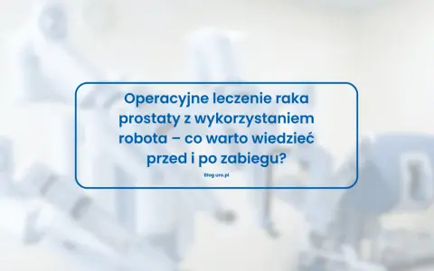Operacyjne leczenie raka prostaty z wykorzystaniem robota – co warto wiedzieć przed i po zabiegu? Blog uro.pl