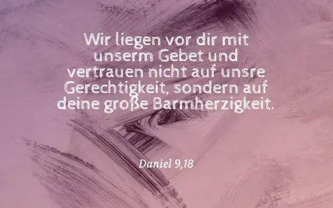 Wir liegen vor dir mit unserm Gebet und vertrauen nicht auf unsre Gerechtigkeit, sondern auf deine große Barmherzigkeit. Daniel 9,18.
