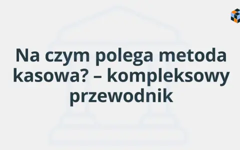 Na czym polega metoda kasowa? Kompleksowy przewodnik po rozliczeniach VAT.
