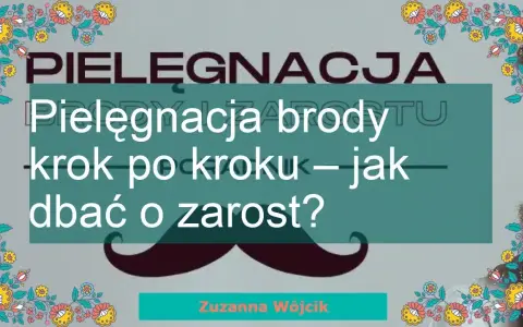 Twoja broda marzeń: Jak dbać o zarost krok po kroku?