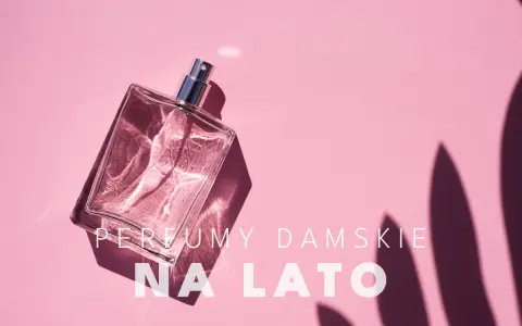 Jakie perfumy na lato? Ranking, nuty i sekrety trwałości