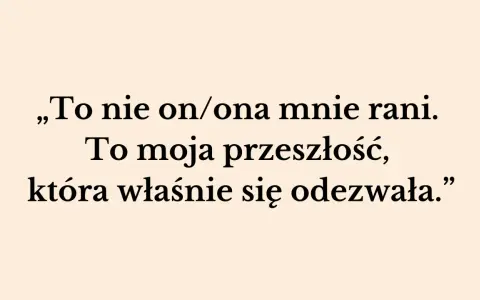 „To nie on/ona mnie rani. To moja przeszłość, która właśnie się odezwała.” – słowa te pokazują, jak przeszłość niszczy związek, raniąc obecnego partnera.
