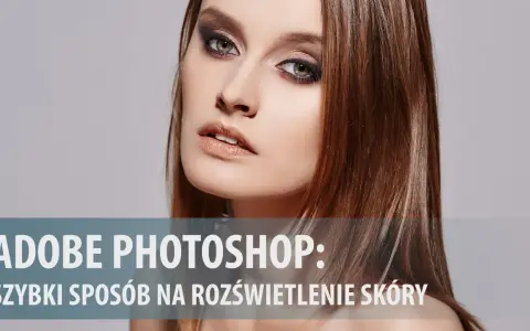 Jak rozjaśnić twarz w Photoshopie i uniknąć sztucznego efektu