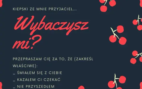 Oficjalne przeprosiny wzór: "Kiepski ze mnie przyjaciel... Wybaczysz mi? Przepraszam cię za to, że (zakreśl właściwe): śmiałem się z ciebie, kazałem ci czekać, nie przyszedłem.